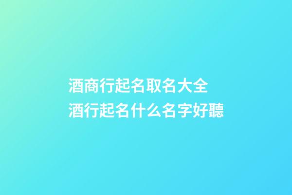 酒商行起名取名大全 酒行起名什么名字好聽